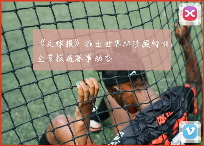 《足球报》推出世界杯珍藏特刊,全景报道赛事动态