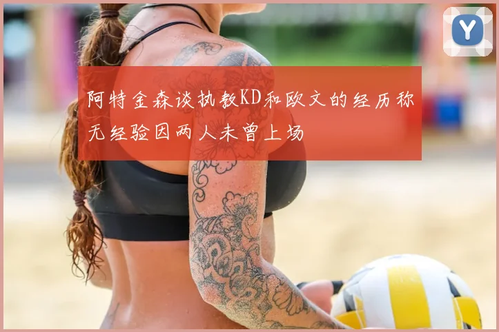 阿特金森谈执教KD和欧文的经历称无经验因两人未曾上场