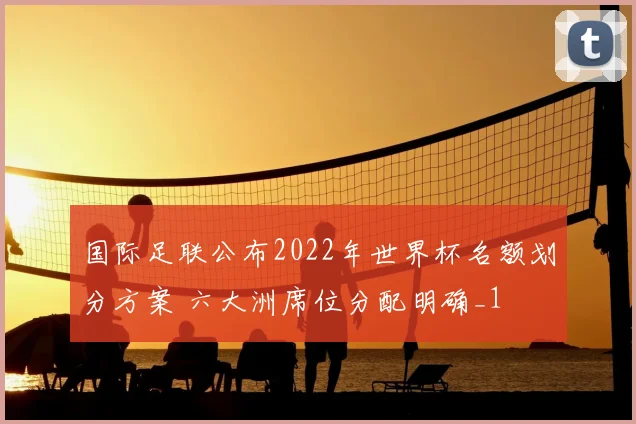 国际足联公布2022年世界杯名额划分方案 六大洲席位分配明确_1
