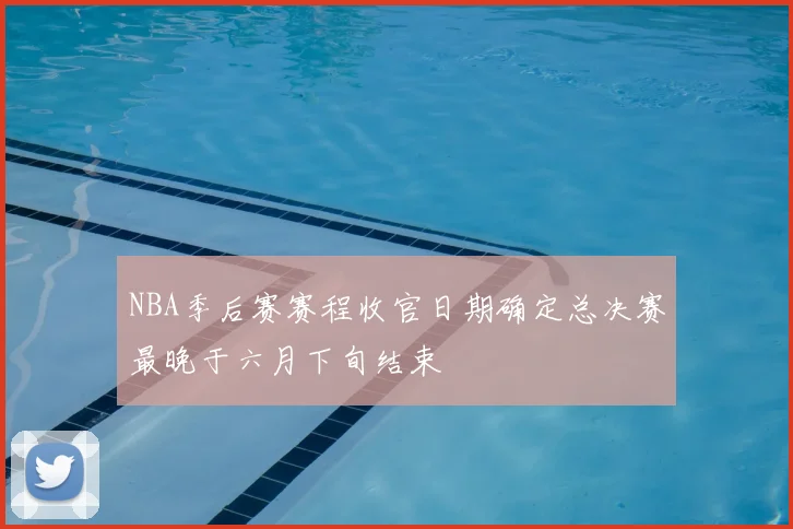 NBA季后赛赛程收官日期确定总决赛最晚于六月下旬结束