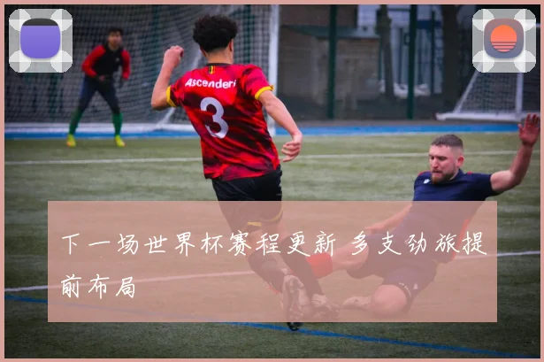 下一场世界杯赛程更新 多支劲旅提前布局