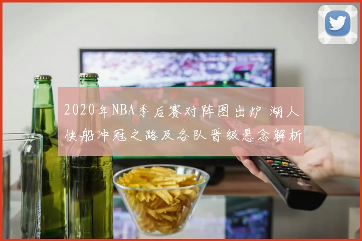2020年NBA季后赛对阵图出炉 湖人快船冲冠之路及各队晋级悬念解析