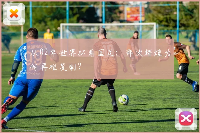 从02年世界杯看国足：那次辉煌为何再难复制？