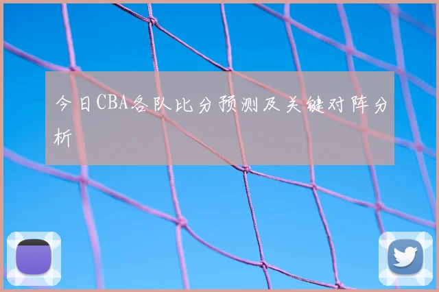 今日CBA各队比分预测及关键对阵分析