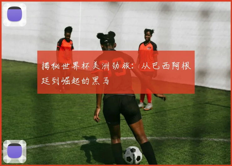 揭秘世界杯美洲劲旅：从巴西阿根廷到崛起的黑马