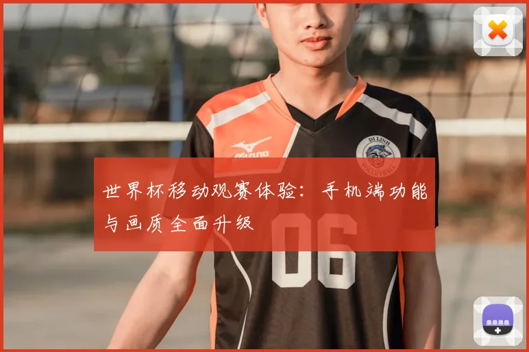世界杯移动观赛体验：手机端功能与画质全面升级