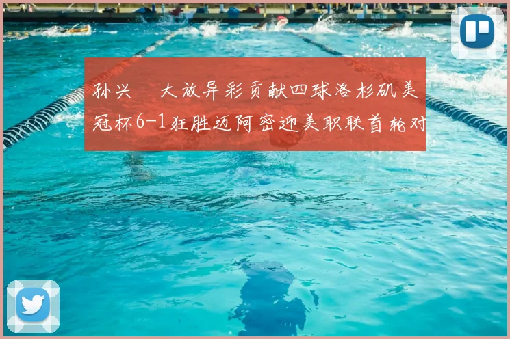 孙兴慜大放异彩贡献四球洛杉矶美冠杯6-1狂胜迈阿密迎美职联首轮对决