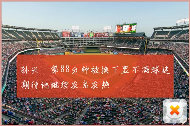 孙兴慜第88分钟被换下显不满球迷期待他继续发光发热