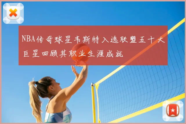 NBA传奇球星韦斯特入选联盟五十大巨星回顾其职业生涯成就