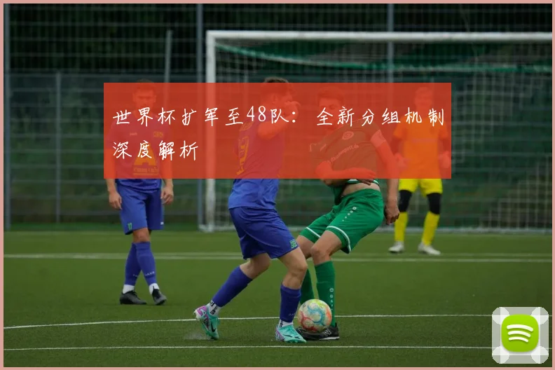 世界杯扩军至48队：全新分组机制深度解析