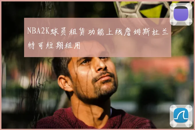 NBA2K球员租赁功能上线詹姆斯杜兰特可短期租用