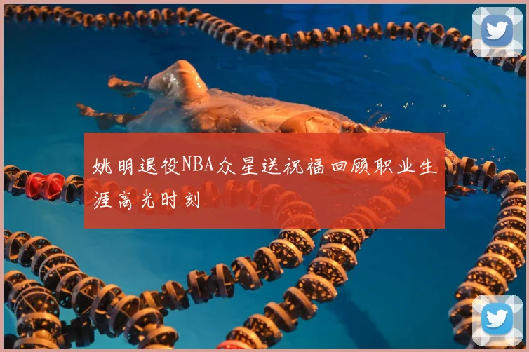 姚明退役NBA众星送祝福回顾职业生涯高光时刻