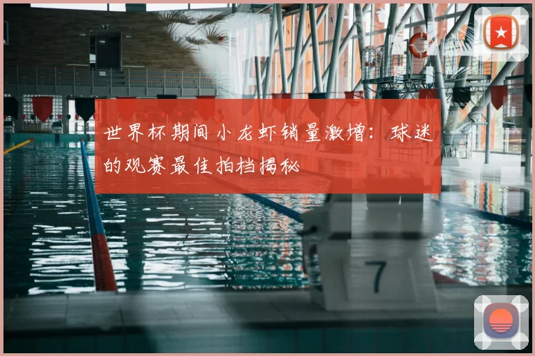 世界杯期间小龙虾销量激增:球迷的观赛最佳拍档揭秘