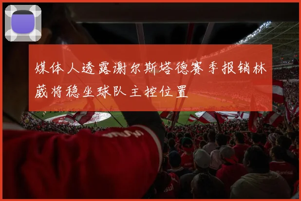 媒体人透露谢尔斯塔德赛季报销林葳将稳坐球队主控位置