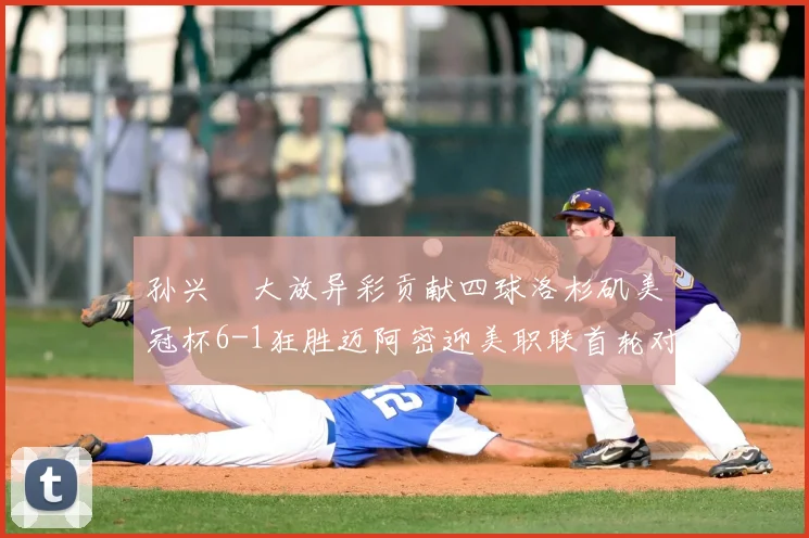 孙兴慜大放异彩贡献四球洛杉矶美冠杯6-1狂胜迈阿密迎美职联首轮对决