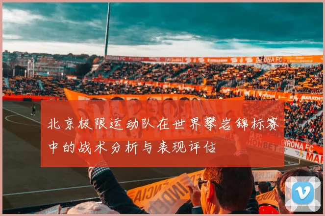 北京极限运动队在世界攀岩锦标赛中的战术分析与表现评估