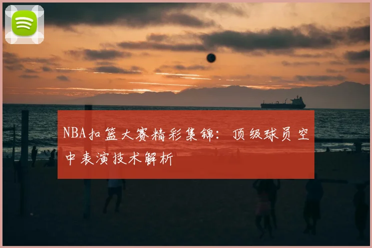 NBA扣篮大赛精彩集锦：顶级球员空中表演技术解析