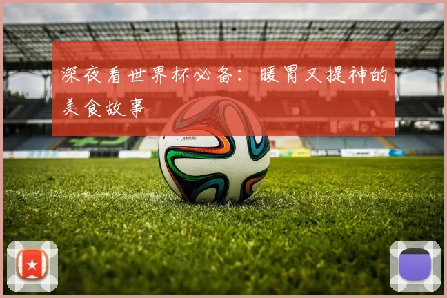 深夜看世界杯必备：暖胃又提神的美食故事