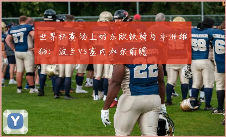 世界杯赛场上的东欧铁骑与非洲雄狮：波兰vs塞内加尔前瞻