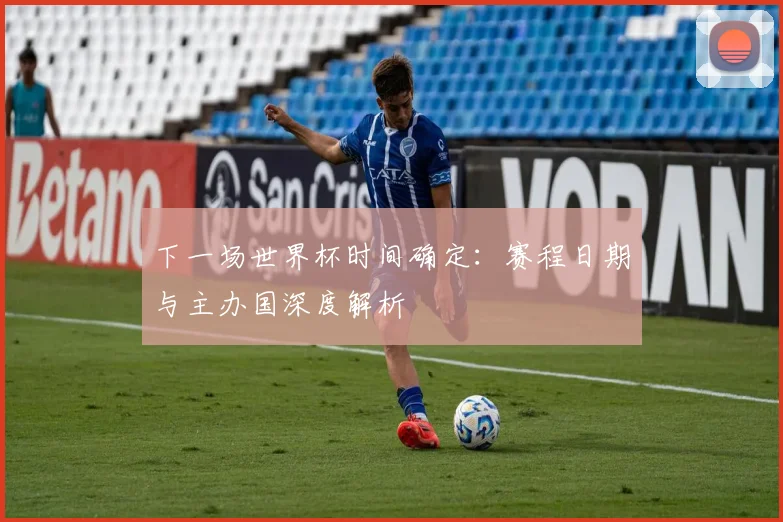 下一场世界杯时间确定：赛程日期与主办国深度解析
