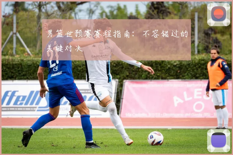 男篮世预赛赛程指南：不容错过的关键对决