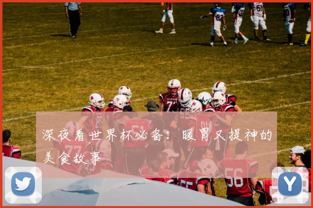 深夜看世界杯必备：暖胃又提神的美食故事