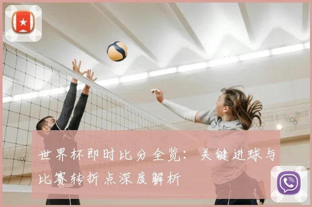 世界杯即时比分全览：关键进球与比赛转折点深度解析