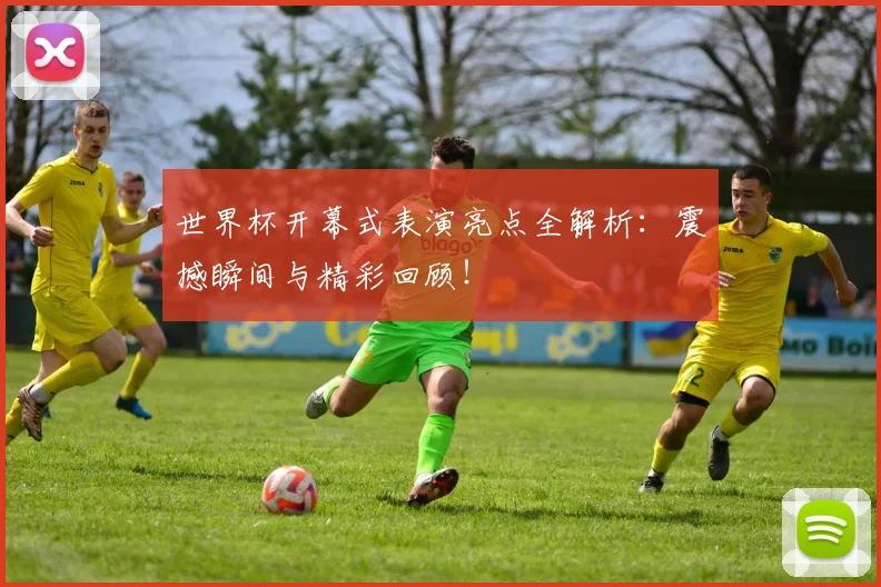 世界杯开幕式表演亮点全解析：震撼瞬间与精彩回顾！