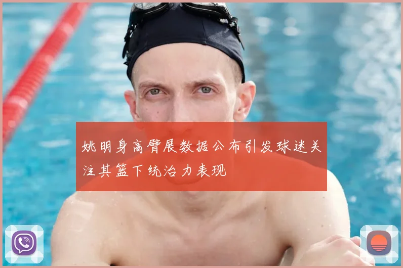 姚明身高臂展数据公布引发球迷关注其篮下统治力表现