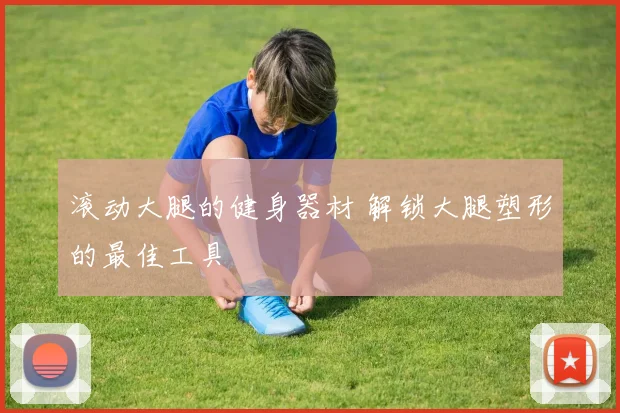 滚动大腿的健身器材 解锁大腿塑形的最佳工具