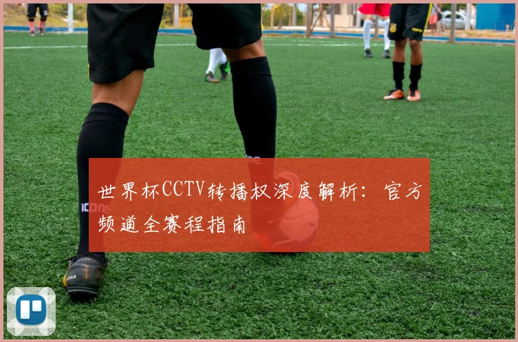 世界杯CCTV转播权深度解析：官方频道全赛程指南