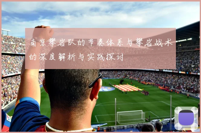 南京攀岩队的节奏体系与攀岩战术的深度解析与实践探讨