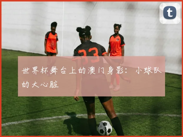 世界杯舞台上的澳门身影：小球队的大心脏