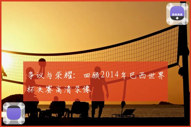 争议与荣耀：回顾2014年巴西世界杯决赛高清录像