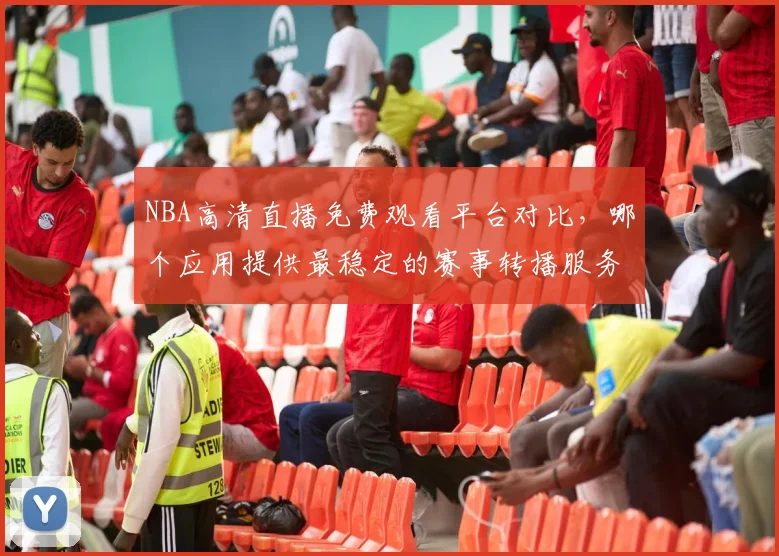 NBA高清直播免费观看平台对比，哪个应用提供最稳定的赛事转播服务