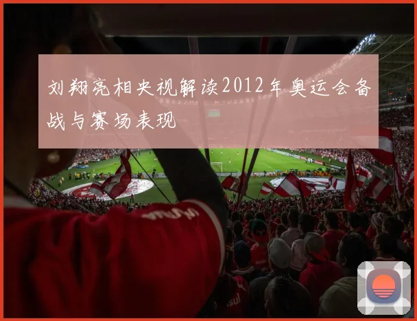 刘翔亮相央视解读2012年奥运会备战与赛场表现