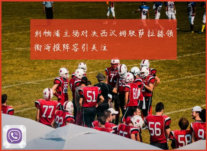 利物浦主场对决西汉姆联萨拉赫领衔海报阵容引关注