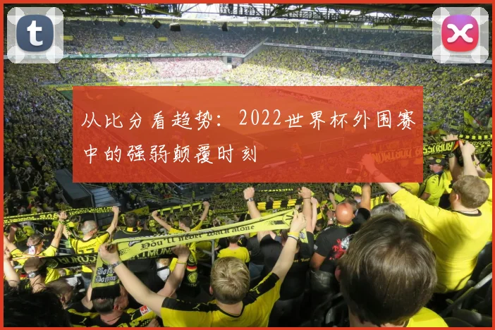 从比分看趋势：2022世界杯外围赛中的强弱颠覆时刻