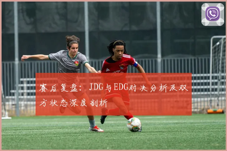 赛后复盘：JDG与EDG对决分析及双方状态深度剖析