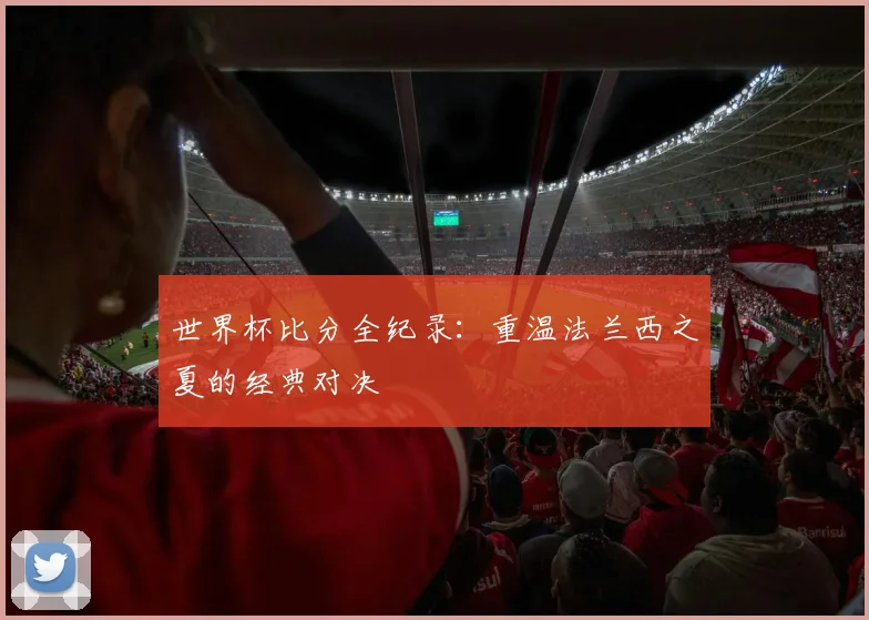 世界杯比分全纪录：重温法兰西之夏的经典对决