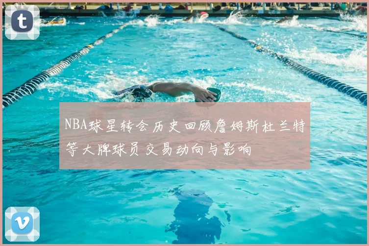 NBA球星转会历史回顾詹姆斯杜兰特等大牌球员交易动向与影响