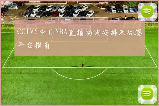 CCTV5今日NBA直播场次安排及观赛平台指南