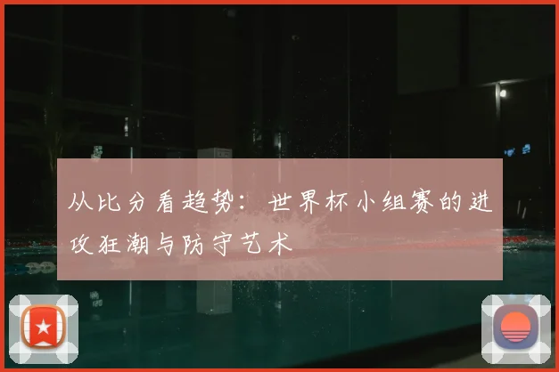 从比分看趋势：世界杯小组赛的进攻狂潮与防守艺术