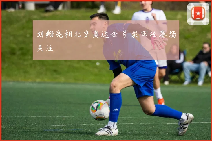 刘翔亮相北京奥运会 引发田径赛场关注